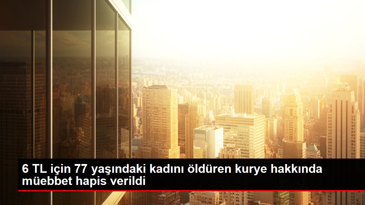 6 TL için 77 yaşındaki kadını öldüren kurye hakkında müebbet hapis verildi